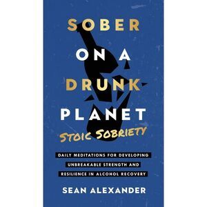 Sober On A Drunk Planet: Stoic Sobriety. Daily Meditations For Developing Unbrea